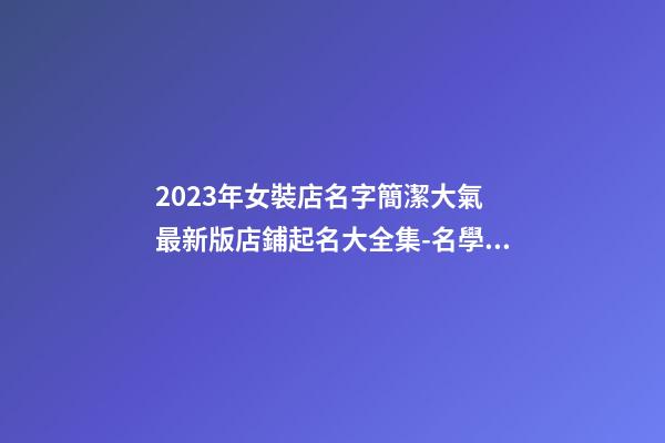 2023年女裝店名字簡潔大氣 最新版店鋪起名大全集-名學網-第1張-店鋪起名-玄機派